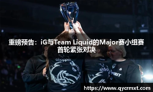 重磅预告：iG与Team Liquid的Major赛小组赛首轮紧张对决