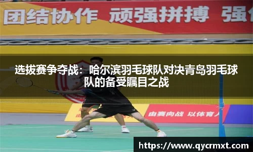 选拔赛争夺战：哈尔滨羽毛球队对决青岛羽毛球队的备受瞩目之战
